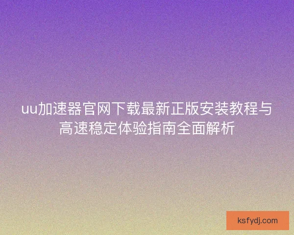 uu加速器官网下载最新正版安装教程与高速稳定体验指南全面解析