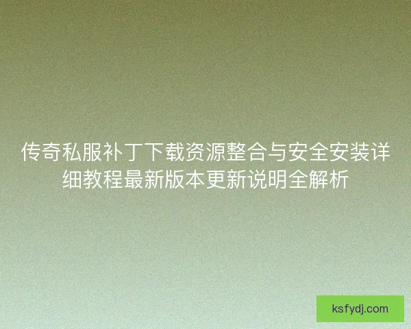 传奇私服补丁下载资源整合与安全安装详细教程最新版本更新说明全解析