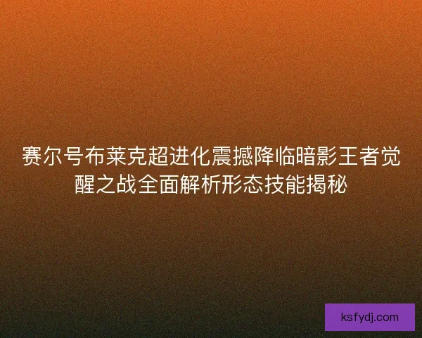 赛尔号布莱克超进化震撼降临暗影王者觉醒之战全面解析形态技能揭秘