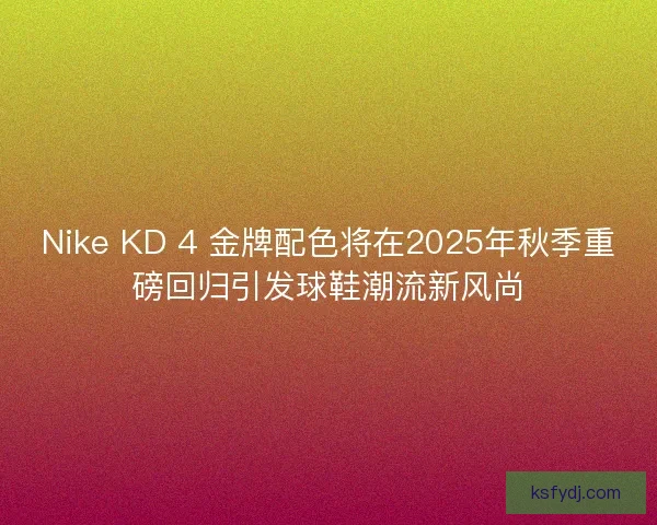 Nike KD 4 金牌配色将在2025年秋季重磅回归引发球鞋潮流新风尚