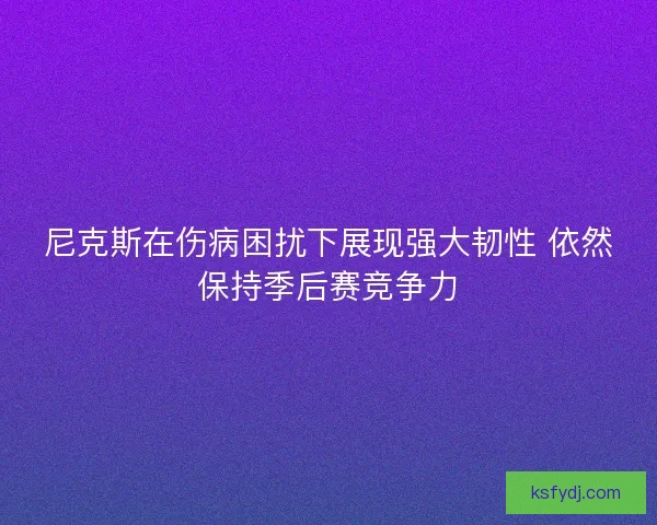 尼克斯在伤病困扰下展现强大韧性 依然保持季后赛竞争力