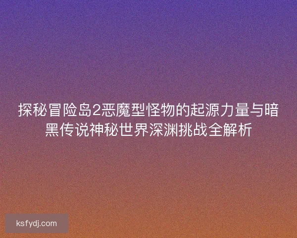 探秘冒险岛2恶魔型怪物的起源力量与暗黑传说神秘世界深渊挑战全解析