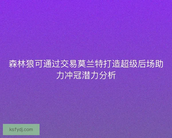森林狼可通过交易莫兰特打造超级后场助力冲冠潜力分析