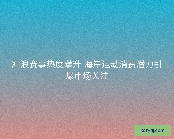冲浪赛事热度攀升 海岸运动消费潜力引爆市场关注