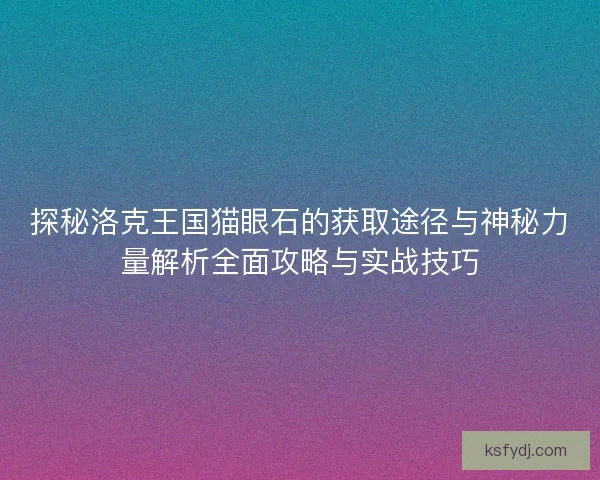 探秘洛克王国猫眼石的获取途径与神秘力量解析全面攻略与实战技巧