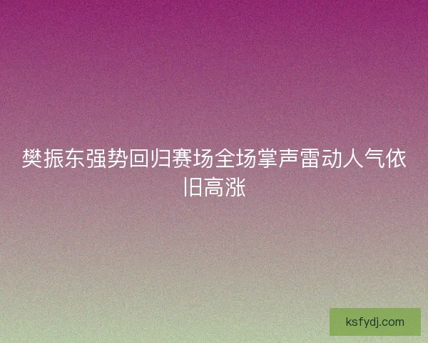 樊振东强势回归赛场全场掌声雷动人气依旧高涨
