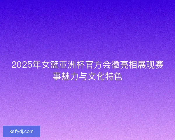 2025年女篮亚洲杯官方会徽亮相展现赛事魅力与文化特色