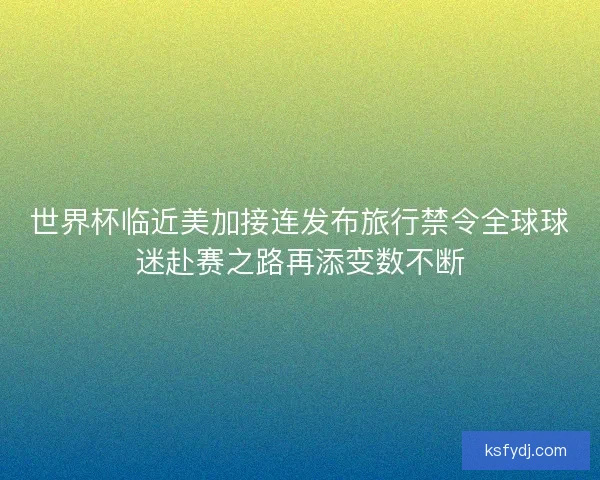 世界杯临近美加接连发布旅行禁令全球球迷赴赛之路再添变数不断