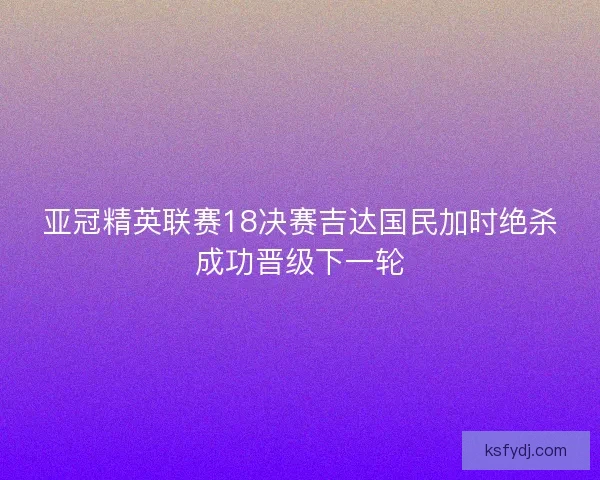 亚冠精英联赛18决赛吉达国民加时绝杀成功晋级下一轮